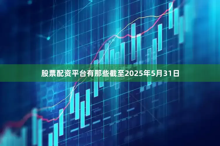 股票配资平台有那些截至2025年5月31日