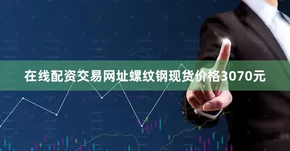 在线配资交易网址螺纹钢现货价格3070元