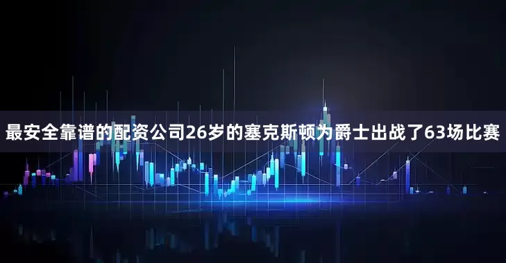 最安全靠谱的配资公司26岁的塞克斯顿为爵士出战了63场比赛