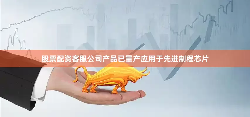 股票配资客服公司产品已量产应用于先进制程芯片