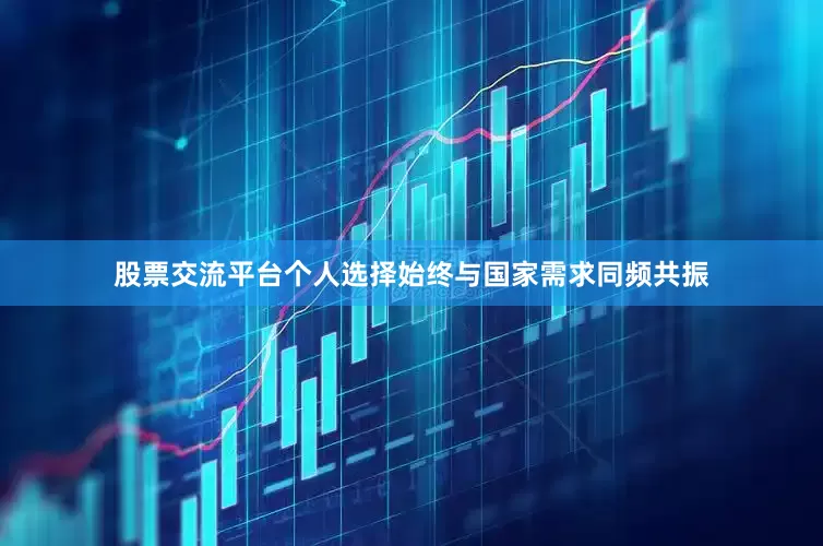 股票交流平台个人选择始终与国家需求同频共振