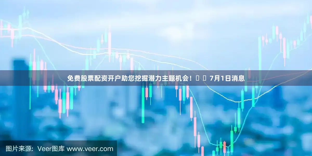 免费股票配资开户助您挖掘潜力主题机会！		　　7月1日消息