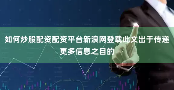如何炒股配资配资平台新浪网登载此文出于传递更多信息之目的