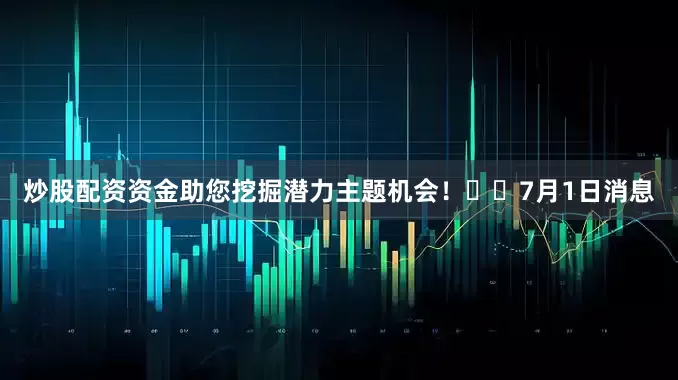 炒股配资资金助您挖掘潜力主题机会！		　　7月1日消息