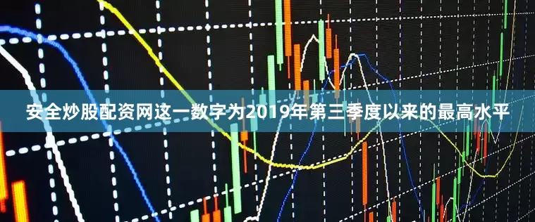 安全炒股配资网这一数字为2019年第三季度以来的最高水平