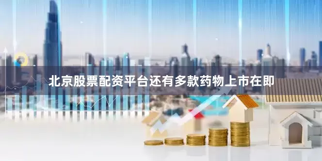 北京股票配资平台还有多款药物上市在即