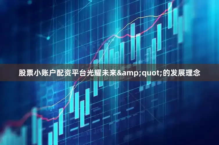 股票小账户配资平台光耀未来&quot;的发展理念