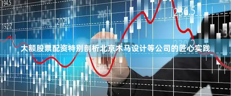 大额股票配资特别剖析北京木马设计等公司的匠心实践