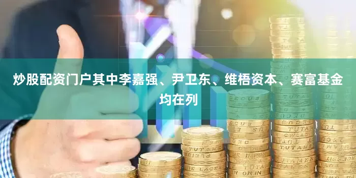 炒股配资门户　　其中李嘉强、尹卫东、维梧资本、赛富基金均在列
