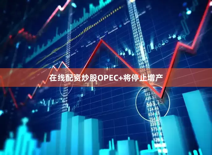 在线配资炒股OPEC+将停止增产