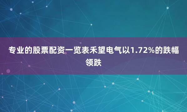 专业的股票配资一览表禾望电气以1.72%的跌幅领跌