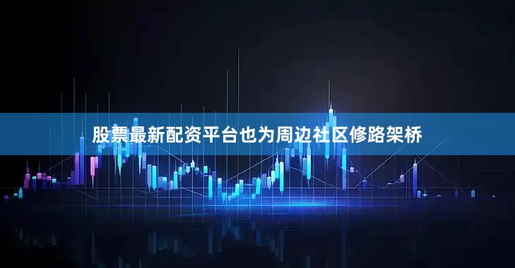 股票最新配资平台也为周边社区修路架桥