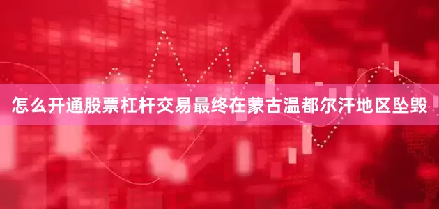 怎么开通股票杠杆交易最终在蒙古温都尔汗地区坠毁