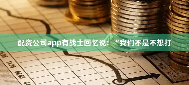 配资公司app有战士回忆说：“我们不是不想打