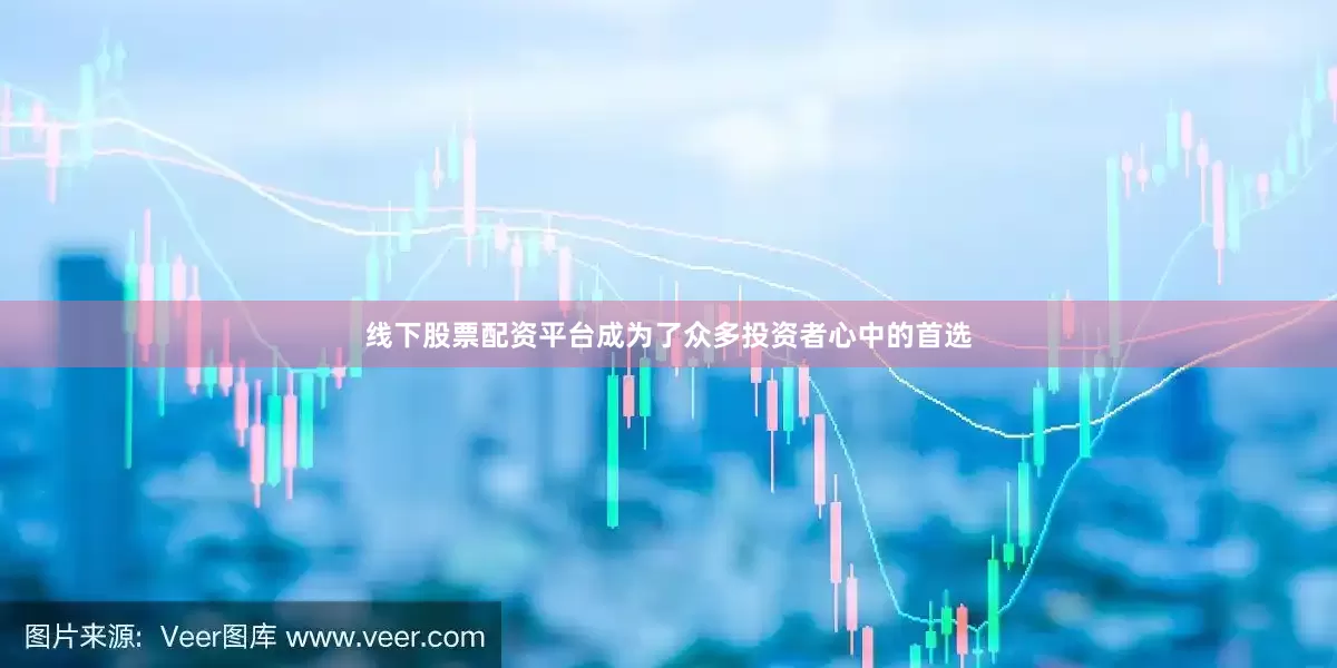 线下股票配资平台成为了众多投资者心中的首选