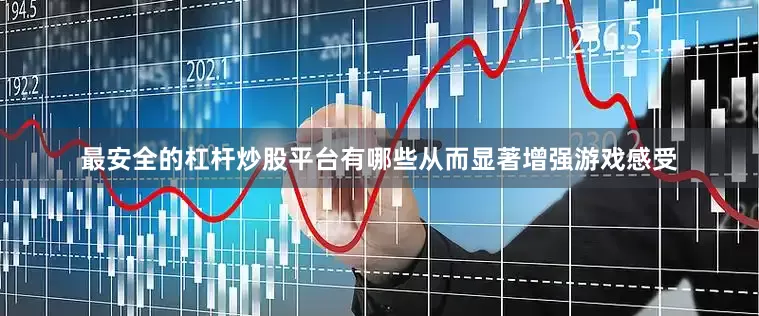 最安全的杠杆炒股平台有哪些从而显著增强游戏感受