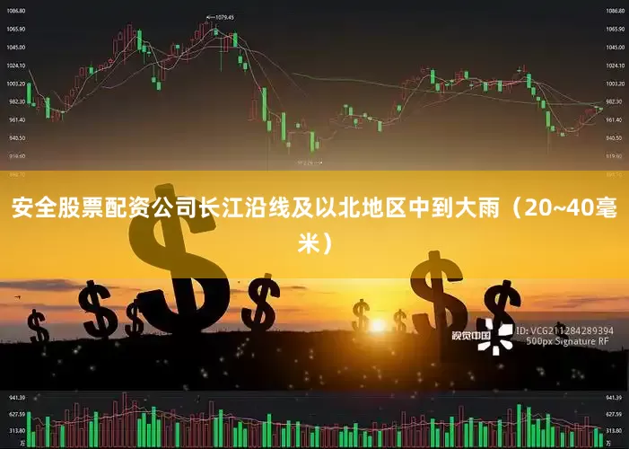 安全股票配资公司长江沿线及以北地区中到大雨（20~40毫米）