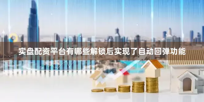 实盘配资平台有哪些解锁后实现了自动回弹功能