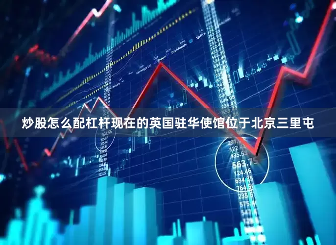 炒股怎么配杠杆现在的英国驻华使馆位于北京三里屯