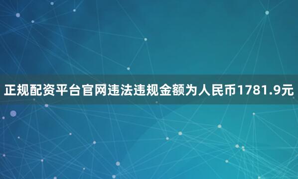 正规配资平台官网违法违规金额为人民币1781.9元
