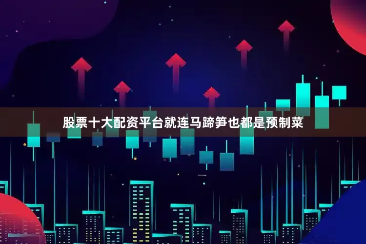 股票十大配资平台就连马蹄笋也都是预制菜